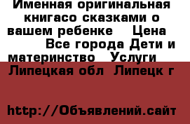 Именная оригинальная книгасо сказками о вашем ребенке  › Цена ­ 1 500 - Все города Дети и материнство » Услуги   . Липецкая обл.,Липецк г.